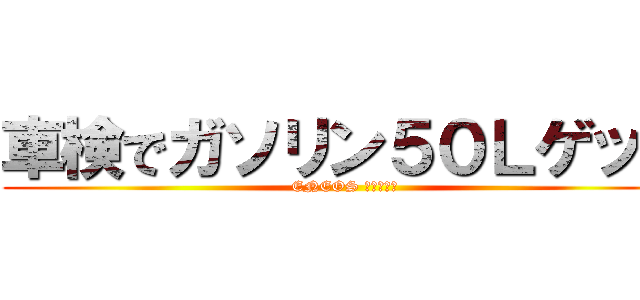 車検でガソリン５０Ｌゲット (ENEOS 安心　車検)