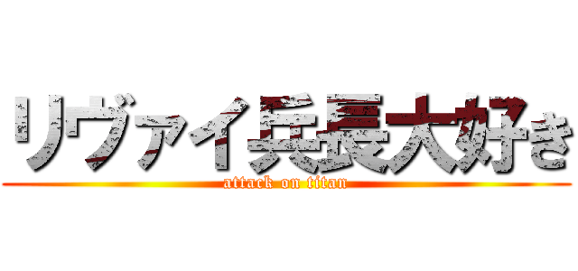 リヴァイ兵長大好き (attack on titan)