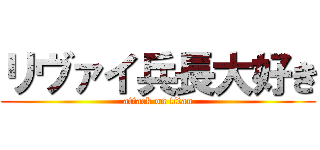 リヴァイ兵長大好き (attack on titan)