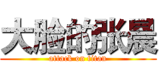 大脸的张晨 (attack on titan)