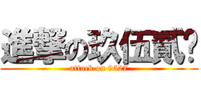進撃の玖伍貳柒 (attack on 9527)