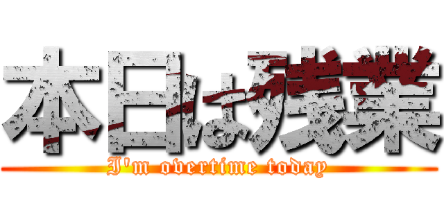 本日は残業 (I'm overtime today)