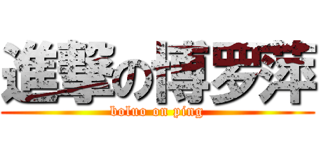 進撃の博罗萍 (boluo on ping)