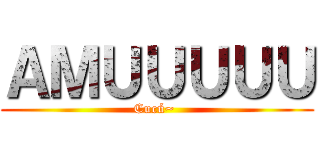 ＡＭＵＵＵＵＵ (Cucú~ )