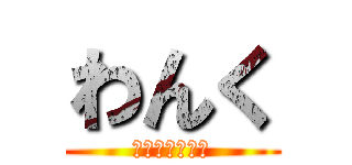 わんく (わんくっしょん)