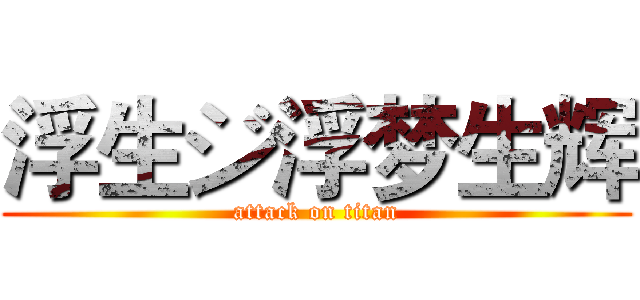 浮生ジ浮梦生辉 (attack on titan)