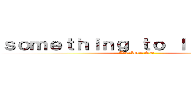 ｓｏｍｅｔｈｉｎｇ ｔｏ ｌｉｖｅ ｆｏｒ (Aot :Insertlore)