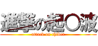 進撃の起○波 (attack on chiber)