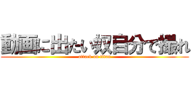 動画に出たい奴自分で撮れ (attack on titan)