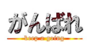 がんばれ (keep a going)