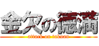 金欠の徳満 (attack on takuan)