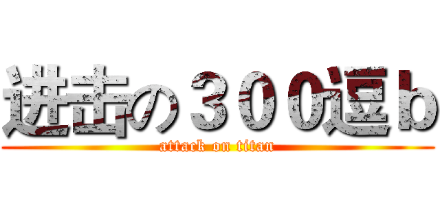 进击の３００逗ｂ (attack on titan)