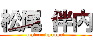 松尾 伴内 (matuo  bannnai)