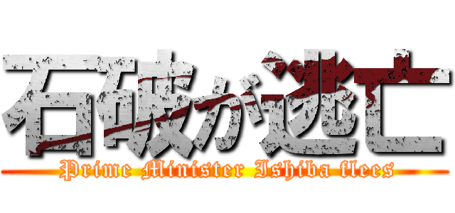 石破が逃亡 ( Prime Minister Ishiba flees)