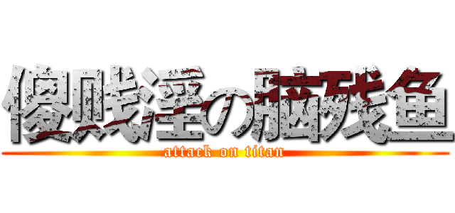 傻贱淫の脑残鱼 (attack on titan)