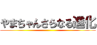 やまちゃんさらなる進化 ()
