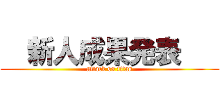   新人成果発表    (attack on titan)