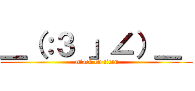 ＿（：３ 」∠）＿  (attack on titan)
