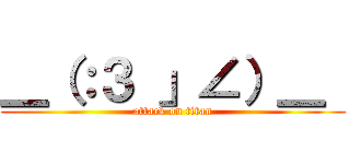 ＿（：３ 」∠）＿  (attack on titan)