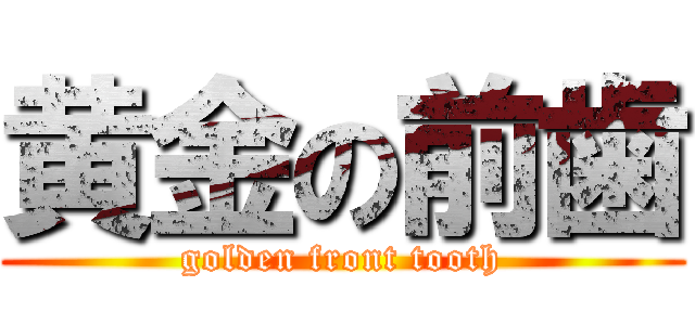 黄金の前歯 (golden front tooth)
