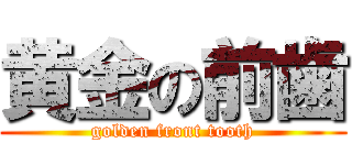 黄金の前歯 (golden front tooth)