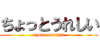 ちょっとうれしい (tyotto ureshii)