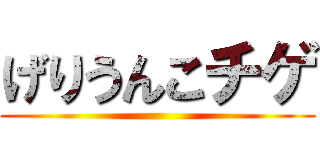 げりうんこチゲ ()