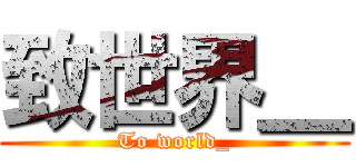 致世界＿ (To world_)