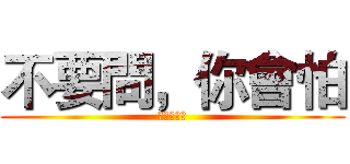 不要問，你會怕 (不要迷戀哥)