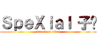 ＳｐｅＸｉａｌ 子閎 (attack on titan)