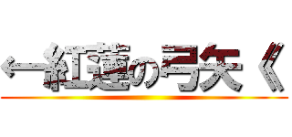 ←紅蓮の弓矢《  ()