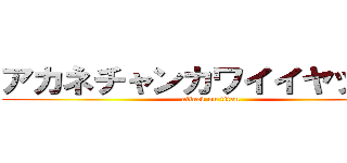 アカネチャンカワイイヤッター (attack on titan)