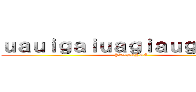 ｕａｕｉｇａｉｕａｇｉａｕｇａｉｕｌｇ (PRESENTA)
