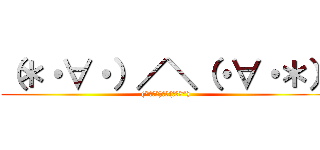 （＊・∀・）／＼（・∀・＊） ((*･∀･)／＼(･∀･*))