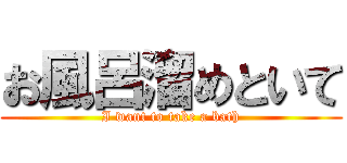 お風呂溜めといて (I want to take a bath)