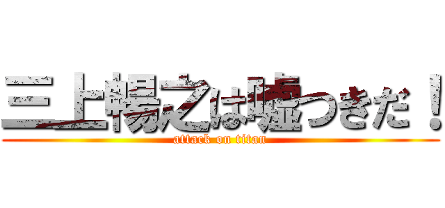 三上暢之は嘘つきだ！ (attack on titan)