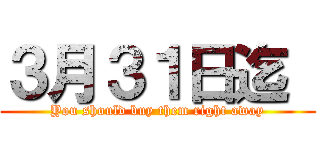 ３月３１日迄  (You should buy them right away)