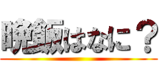 晩飯はなに？ ()