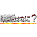 晩飯はなに？ ()