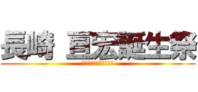 長崎 亘宏誕生祭 (生まれて反省（半生）紀)