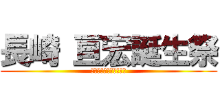 長崎 亘宏誕生祭 (生まれて反省（半生）紀)