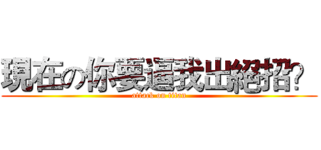 現在の你要逼我出絕招？ (attack on titan)