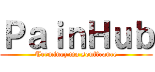 ＰａｉｎＨｕｂ (Terminez ma souffrance)
