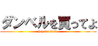 ダンベルを買ってよ (hayaku katte)