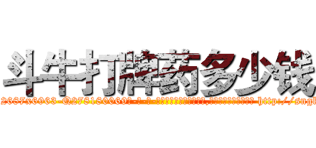 斗牛打牌药多少钱 (斗牛打牌药多少钱【电-186x2687x6963-Q278180069元-吉-药-业】我们做的是长期生意,靠的是老客户长期支持 http://sngk.net/ebDH0s
)