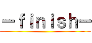 ーｆｉｎｉｓｈー ()