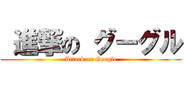  進撃の グーグル (Attack on Google)