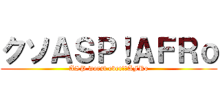 クソＡＳＰ！ＡＦＲｏ (ASP worst ever!　AFRo)