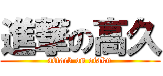 進撃の高久 (attack on otaku)