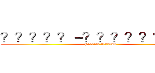 ？？？？？－？？？？？？？－｜ (Phoenix Nirvana)